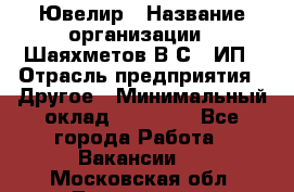 Ювелир › Название организации ­ Шаяхметов В.С., ИП › Отрасль предприятия ­ Другое › Минимальный оклад ­ 80 000 - Все города Работа » Вакансии   . Московская обл.,Лыткарино г.
